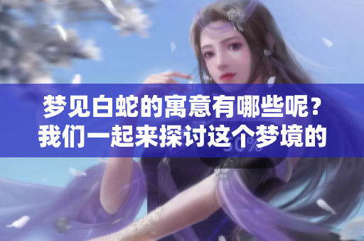 梦见白蛇的寓意有哪些呢？我们一起来探讨这个梦境的深层含义。