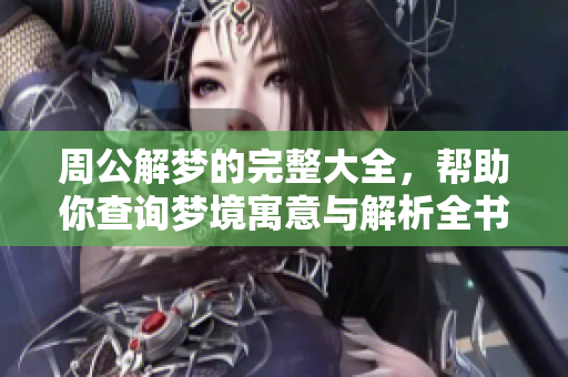 周公解梦的完整大全，帮助你查询梦境寓意与解析全书。