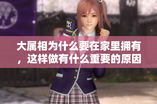 大属相为什么要在家里拥有，这样做有什么重要的原因和意义呢