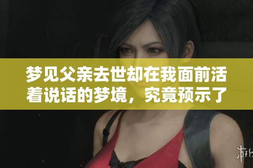 梦见父亲去世却在我面前活着说话的梦境，究竟预示了什么呢