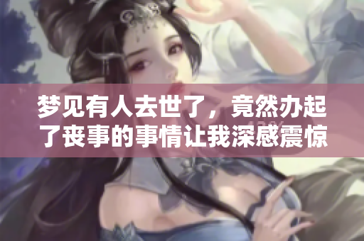 梦见有人去世了，竟然办起了丧事的事情让我深感震惊