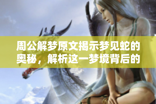 周公解梦原文揭示梦见蛇的奥秘，解析这一梦境背后的深层含义