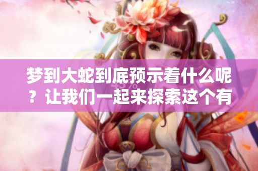 梦到大蛇到底预示着什么呢？让我们一起来探索这个有趣的谜题吧！