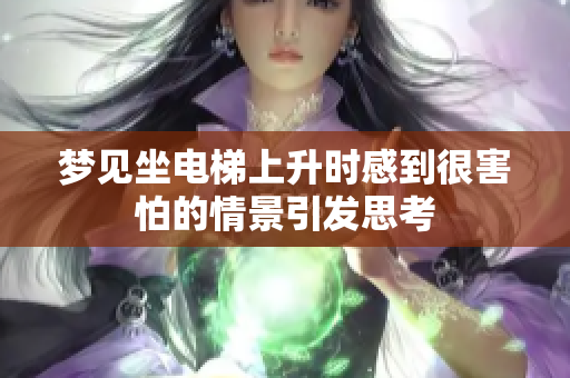 梦见坐电梯上升时感到很害怕的情景引发思考