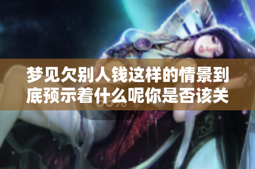 梦见欠别人钱这样的情景到底预示着什么呢你是否该关注自己的财务状况呢