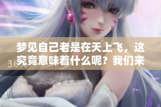 梦见自己老是在天上飞，这究竟意味着什么呢？我们来探讨一下这个现象。