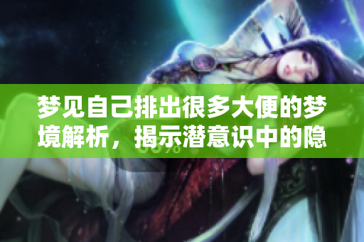 梦见自己排出很多大便的梦境解析，揭示潜意识中的隐秘情感与压力