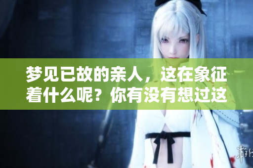 梦见已故的亲人，这在象征着什么呢？你有没有想过这个问题？