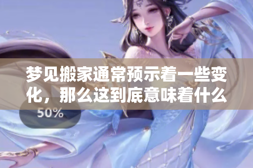 梦见搬家通常预示着一些变化，那么这到底意味着什么呢