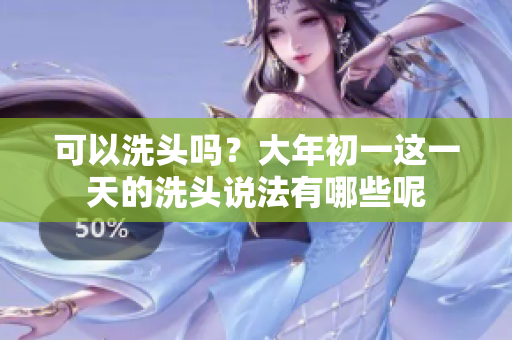 可以洗头吗？大年初一这一天的洗头说法有哪些呢