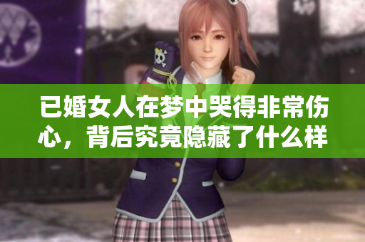 已婚女人在梦中哭得非常伤心，背后究竟隐藏了什么样的情感呢