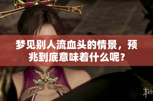 梦见别人流血头的情景，预兆到底意味着什么呢？