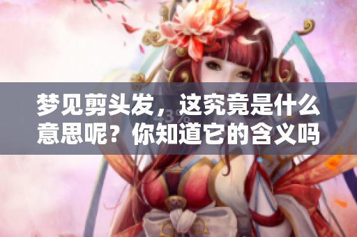梦见剪头发，这究竟是什么意思呢？你知道它的含义吗？