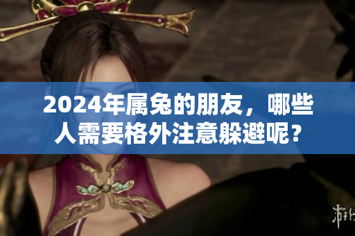 2024年属兔的朋友，哪些人需要格外注意躲避呢？
