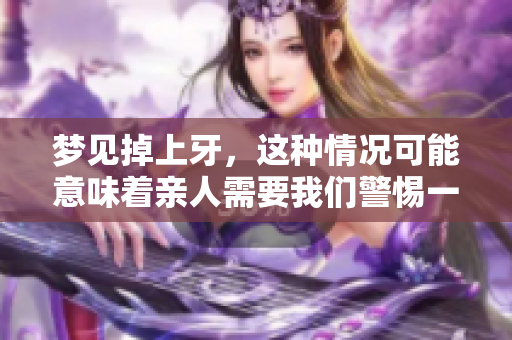 梦见掉上牙，这种情况可能意味着亲人需要我们警惕一些事情