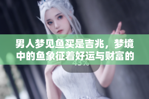 男人梦见鱼买是吉兆，梦境中的鱼象征着好运与财富的预兆