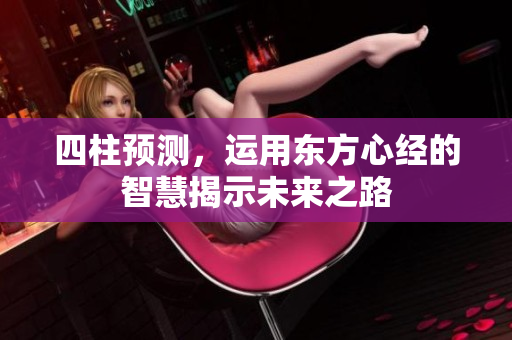 四柱预测，运用东方心经的智慧揭示未来之路