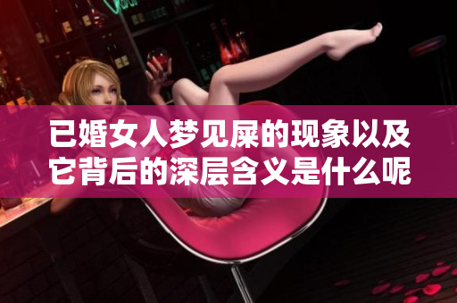 已婚女人梦见屎的现象以及它背后的深层含义是什么呢