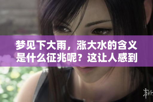 梦见下大雨，涨大水的含义是什么征兆呢？这让人感到十分迷惑。