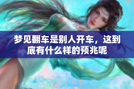 梦见翻车是别人开车，这到底有什么样的预兆呢