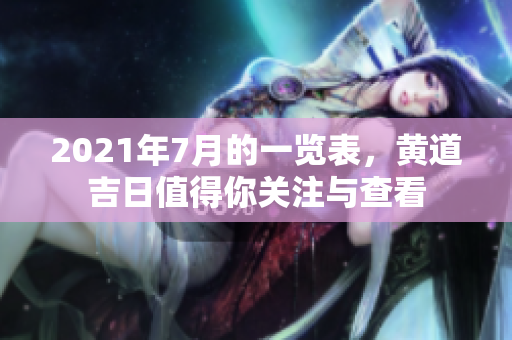 2021年7月的一览表，黄道吉日值得你关注与查看