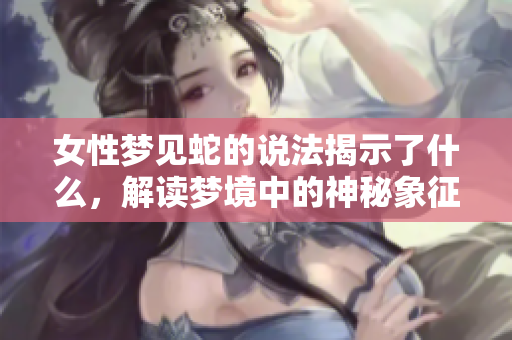 女性梦见蛇的说法揭示了什么，解读梦境中的神秘象征意义
