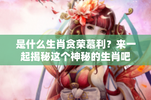 是什么生肖贪荣慕利？来一起揭秘这个神秘的生肖吧