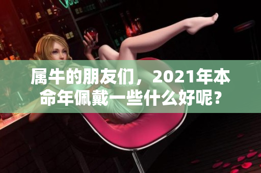 属牛的朋友们，2021年本命年佩戴一些什么好呢？