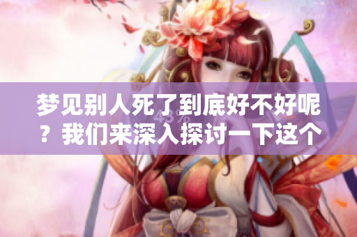 梦见别人死了到底好不好呢？我们来深入探讨一下这个梦境的含义。