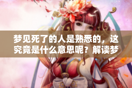 梦见死了的人是熟悉的，这究竟是什么意思呢？解读梦境的深层含义。
