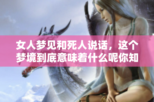 女人梦见和死人说话，这个梦境到底意味着什么呢你知道吗