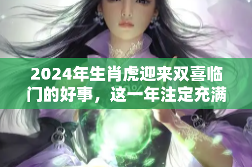 2024年生肖虎迎来双喜临门的好事，这一年注定充满喜庆与祝福