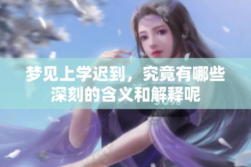 梦见上学迟到，究竟有哪些深刻的含义和解释呢