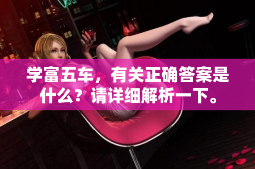 学富五车，有关正确答案是什么？请详细解析一下。