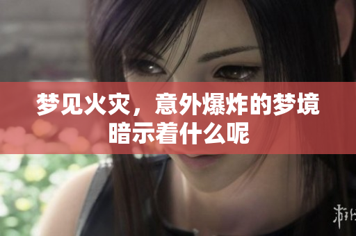 梦见火灾，意外爆炸的梦境暗示着什么呢