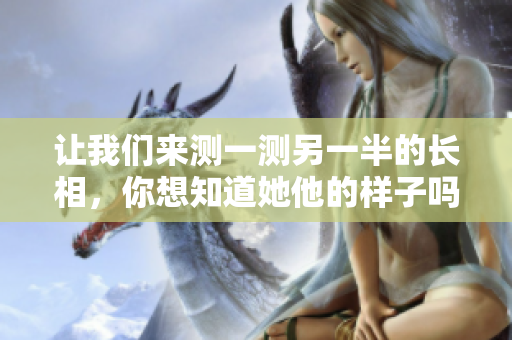 让我们来测一测另一半的长相，你想知道她他的样子吗？