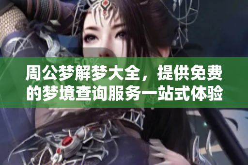 周公梦解梦大全，提供免费的梦境查询服务一站式体验