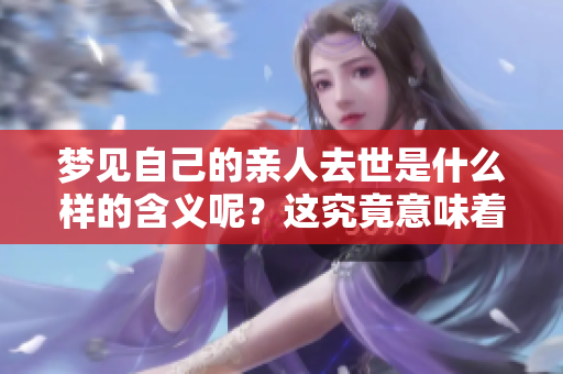 梦见自己的亲人去世是什么样的含义呢？这究竟意味着什么呢？