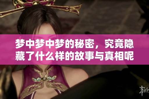 梦中梦中梦的秘密，究竟隐藏了什么样的故事与真相呢