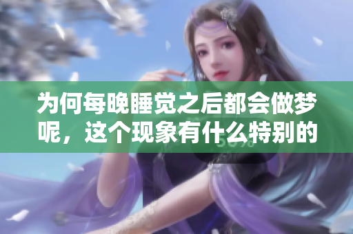 为何每晚睡觉之后都会做梦呢，这个现象有什么特别的原因呢