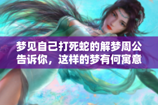 梦见自己打死蛇的解梦周公告诉你，这样的梦有何寓意呢