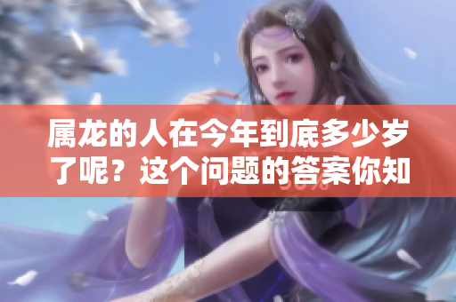 属龙的人在今年到底多少岁了呢？这个问题的答案你知道吗？