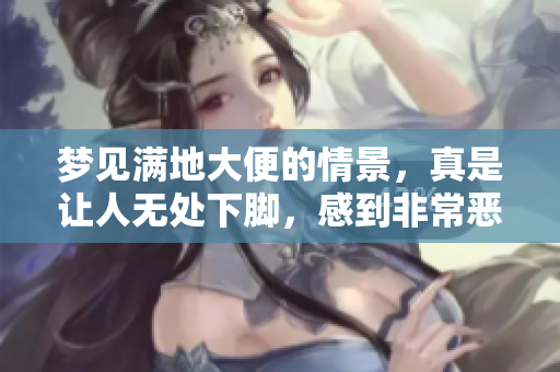 梦见满地大便的情景，真是让人无处下脚，感到非常恶心