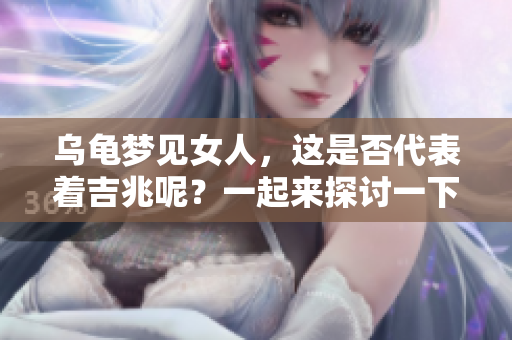 乌龟梦见女人，这是否代表着吉兆呢？一起来探讨一下这个问题。