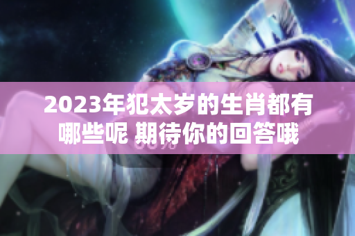2023年犯太岁的生肖都有哪些呢 期待你的回答哦