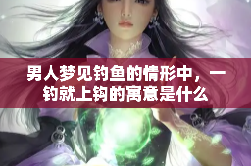 男人梦见钓鱼的情形中，一钓就上钩的寓意是什么