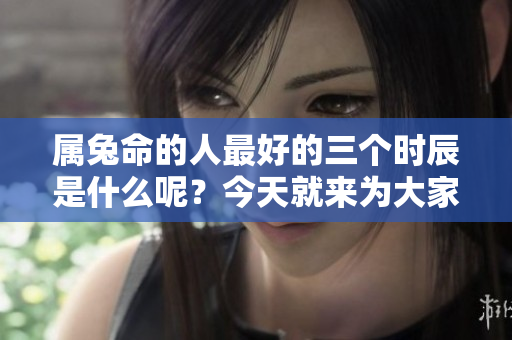 属兔命的人最好的三个时辰是什么呢？今天就来为大家揭秘一下。