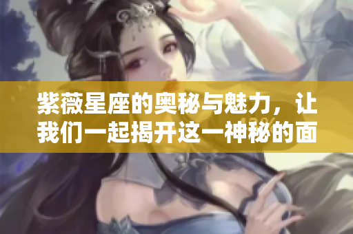 紫薇星座的奥秘与魅力，让我们一起揭开这一神秘的面纱