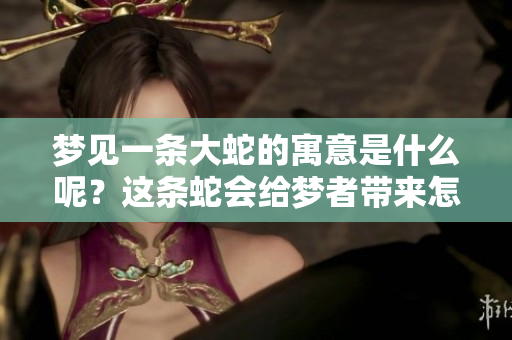 梦见一条大蛇的寓意是什么呢？这条蛇会给梦者带来怎样的启示呢？