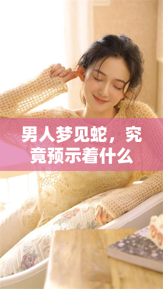 男人梦见蛇，究竟预示着什么呢？让我们来深入探讨这个梦境的含义。